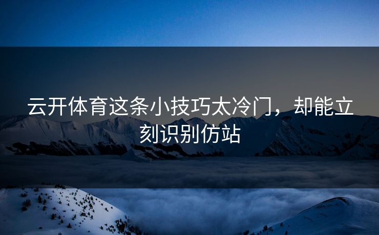 云开体育这条小技巧太冷门，却能立刻识别仿站