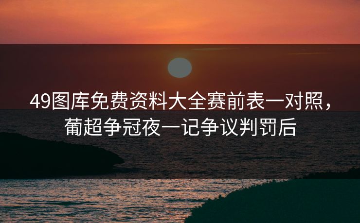 49图库免费资料大全赛前表一对照，葡超争冠夜一记争议判罚后