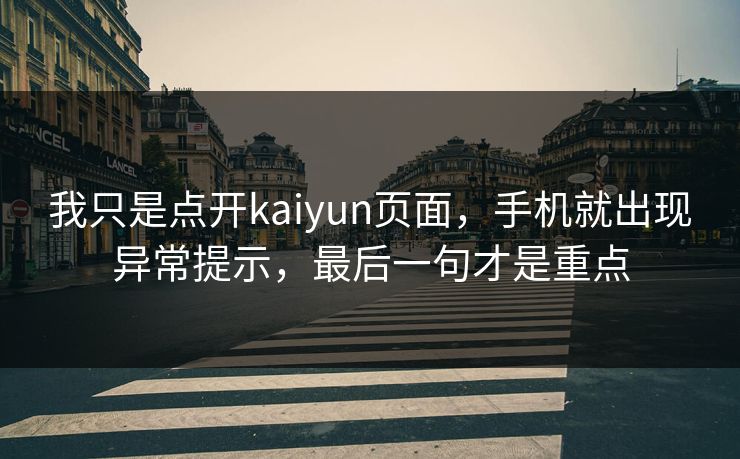 我只是点开kaiyun页面，手机就出现异常提示，最后一句才是重点