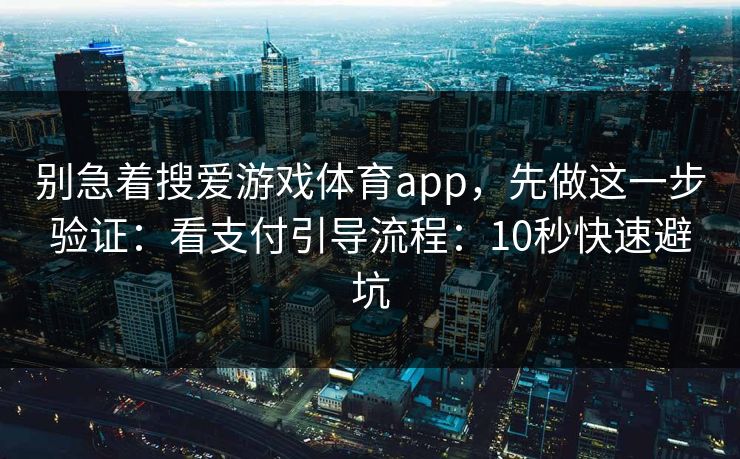别急着搜爱游戏体育app，先做这一步验证：看支付引导流程：10秒快速避坑