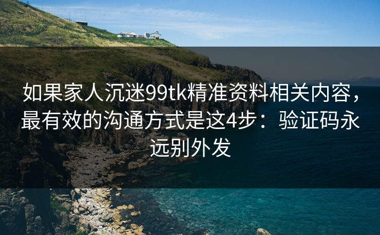 如果家人沉迷99tk精准资料相关内容，最有效的沟通方式是这4步：验证码永远别外发