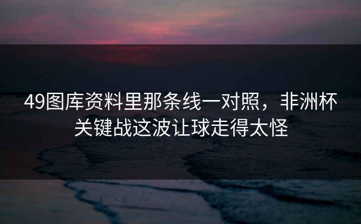 49图库资料里那条线一对照，非洲杯关键战这波让球走得太怪
