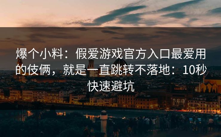 爆个小料：假爱游戏官方入口最爱用的伎俩，就是一直跳转不落地：10秒快速避坑