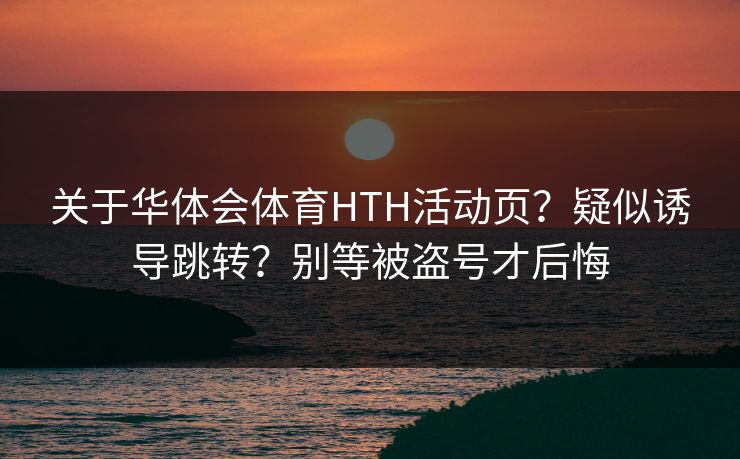 关于华体会体育HTH活动页？疑似诱导跳转？别等被盗号才后悔