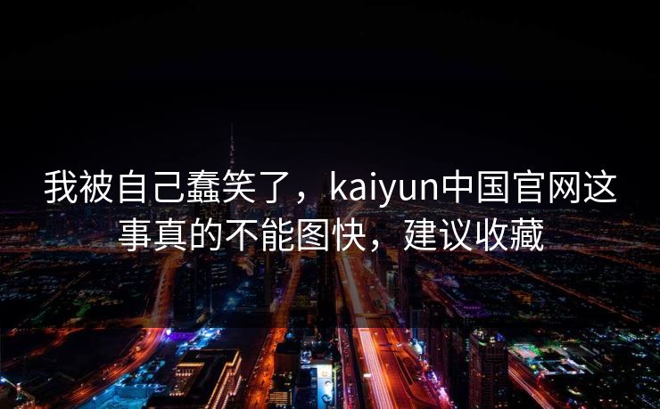 我被自己蠢笑了，kaiyun中国官网这事真的不能图快，建议收藏