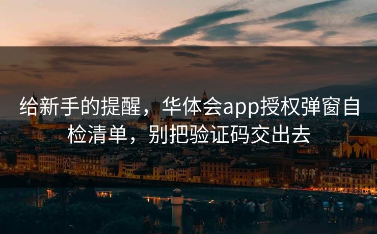 给新手的提醒，华体会app授权弹窗自检清单，别把验证码交出去