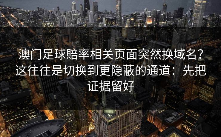 澳门足球賠率相关页面突然换域名？这往往是切换到更隐蔽的通道：先把证据留好