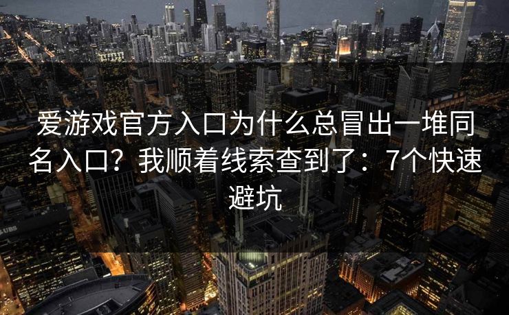 爱游戏官方入口为什么总冒出一堆同名入口？我顺着线索查到了：7个快速避坑