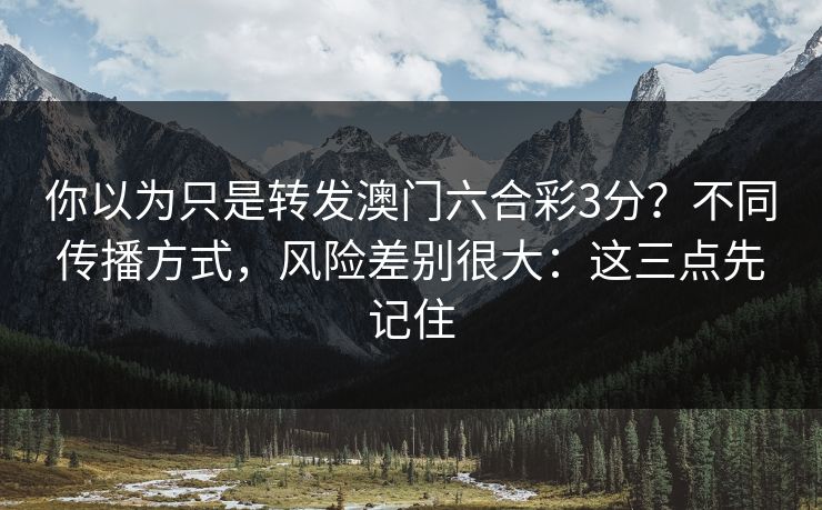 你以为只是转发澳门六合彩3分？不同传播方式，风险差别很大：这三点先记住