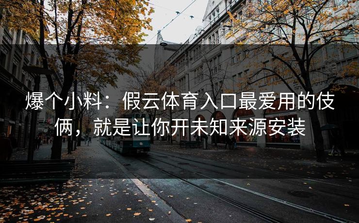 爆个小料：假云体育入口最爱用的伎俩，就是让你开未知来源安装