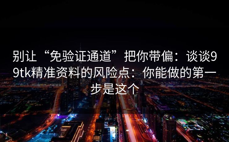 别让“免验证通道”把你带偏：谈谈99tk精准资料的风险点：你能做的第一步是这个
