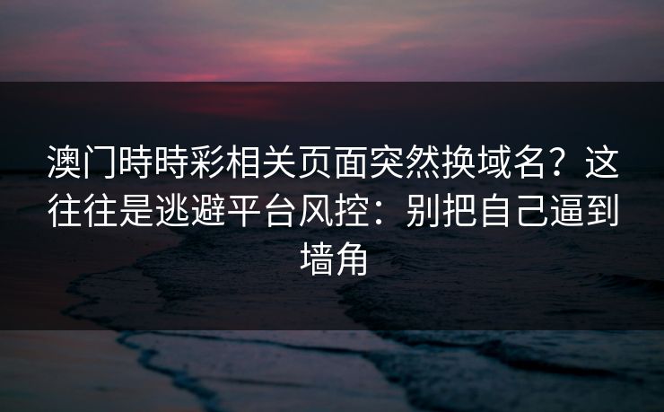 澳门時時彩相关页面突然换域名？这往往是逃避平台风控：别把自己逼到墙角