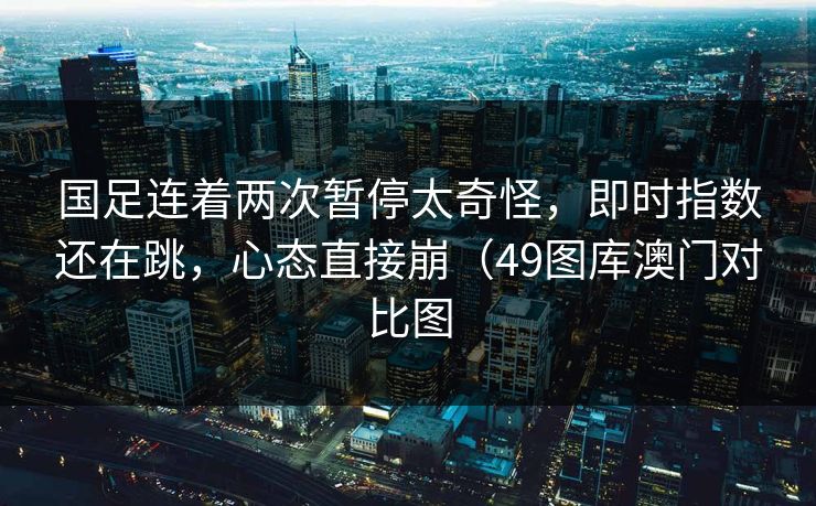 国足连着两次暂停太奇怪，即时指数还在跳，心态直接崩（49图库澳门对比图