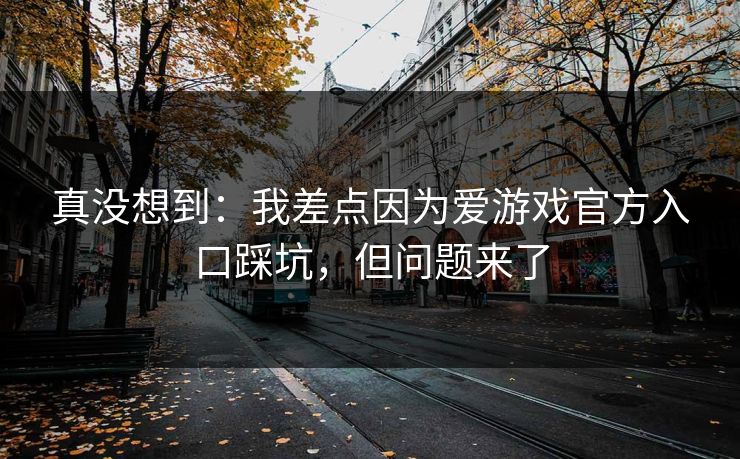 真没想到：我差点因为爱游戏官方入口踩坑，但问题来了