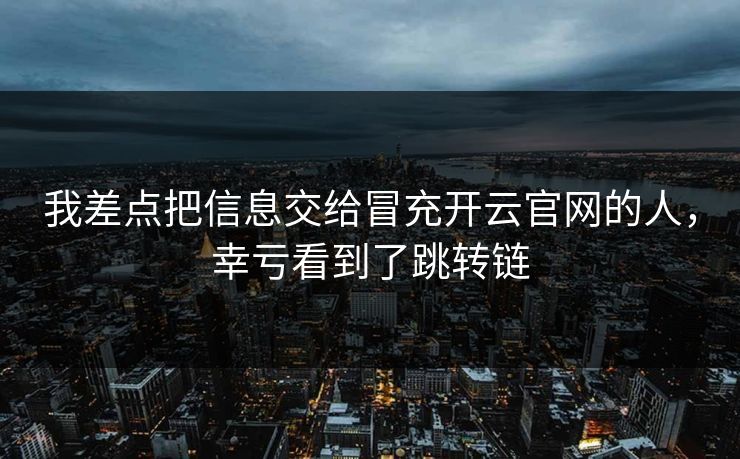 我差点把信息交给冒充开云官网的人，幸亏看到了跳转链