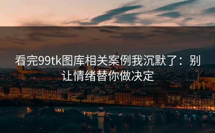 看完99tk图库相关案例我沉默了：别让情绪替你做决定