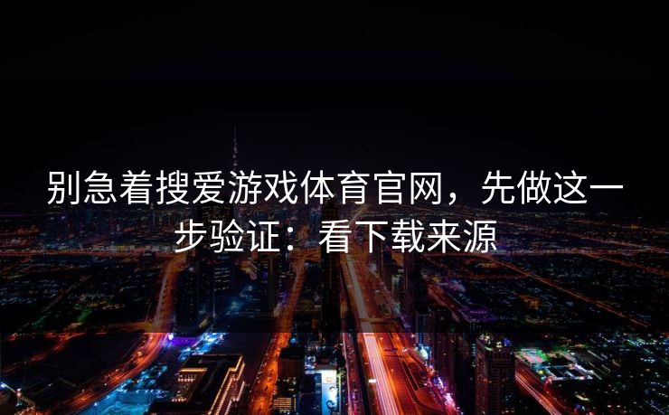 别急着搜爱游戏体育官网，先做这一步验证：看下载来源