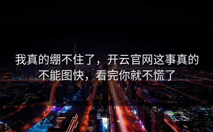我真的绷不住了，开云官网这事真的不能图快，看完你就不慌了
