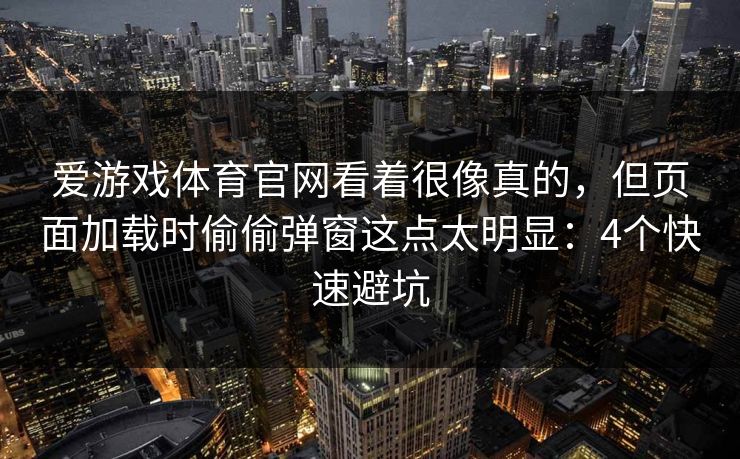 爱游戏体育官网看着很像真的，但页面加载时偷偷弹窗这点太明显：4个快速避坑