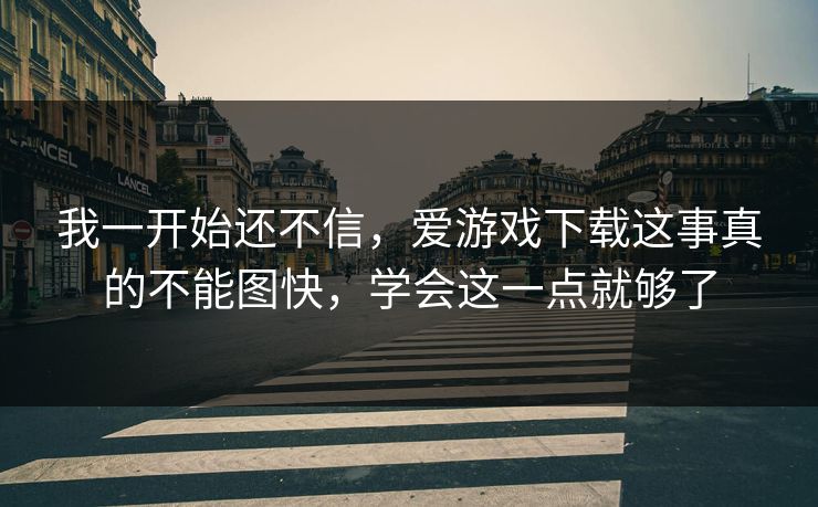 我一开始还不信，爱游戏下载这事真的不能图快，学会这一点就够了