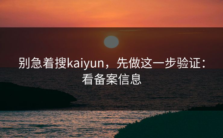 别急着搜kaiyun，先做这一步验证：看备案信息