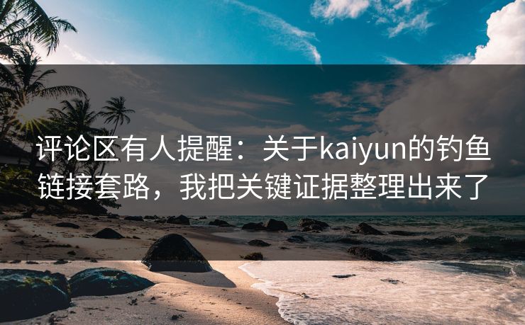 评论区有人提醒：关于kaiyun的钓鱼链接套路，我把关键证据整理出来了