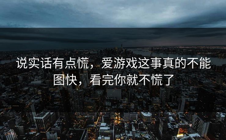 说实话有点慌，爱游戏这事真的不能图快，看完你就不慌了