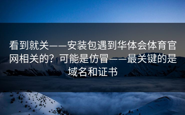 看到就关——安装包遇到华体会体育官网相关的？可能是仿冒——最关键的是域名和证书
