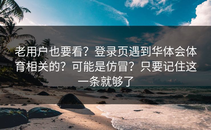 老用户也要看？登录页遇到华体会体育相关的？可能是仿冒？只要记住这一条就够了