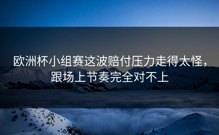 欧洲杯小组赛这波赔付压力走得太怪,跟场上节奏完全对不上 欧洲杯小组赛这波赔付压力走得太怪,跟场上节奏完全对不上