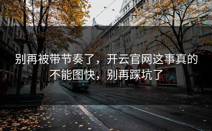 别再被带节奏了,开云官网这事真的不能图快,别再踩坑了 别再被带节奏了,开云官网这事真的不能图快,别再踩坑了