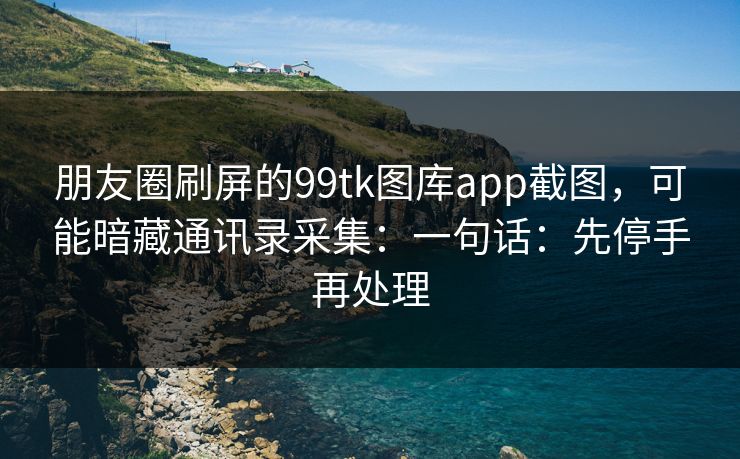 朋友圈刷屏的99tk图库app截图,可能暗藏通讯录采集:一句话:先停手再处理 朋友圈刷屏的99tk图库app截图,可能暗藏通讯录采集:一句话:先停手再处理